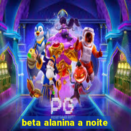 beta alanina a noite